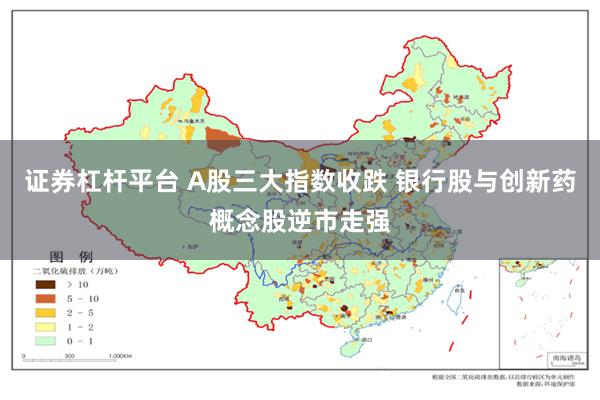 证券杠杆平台 A股三大指数收跌 银行股与创新药概念股逆市走强