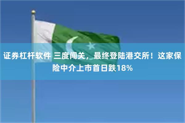 证券杠杆软件 三度闯关，最终登陆港交所！这家保险中介上市首日跌18%