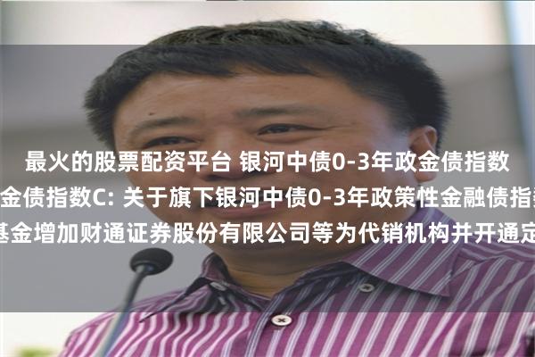 最火的股票配资平台 银河中债0-3年政金债指数A,银河中债0-3年政金债指数C: 关于旗下银河中债0-3年政策性金融债指数证券投资基金增加财通证券股份有限公司等为代销机构并开通定投、转换业务及参加费率优惠活动的公告