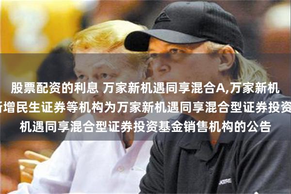 股票配资的利息 万家新机遇同享混合A,万家新机遇同享混合C: 关于新增民生证券等机构为万家新机遇同享混合型证券投资基金销售机构的公告