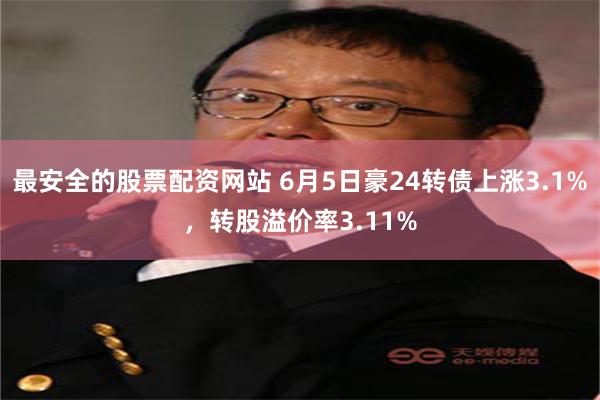 最安全的股票配资网站 6月5日豪24转债上涨3.1%，转股溢价率3.11%