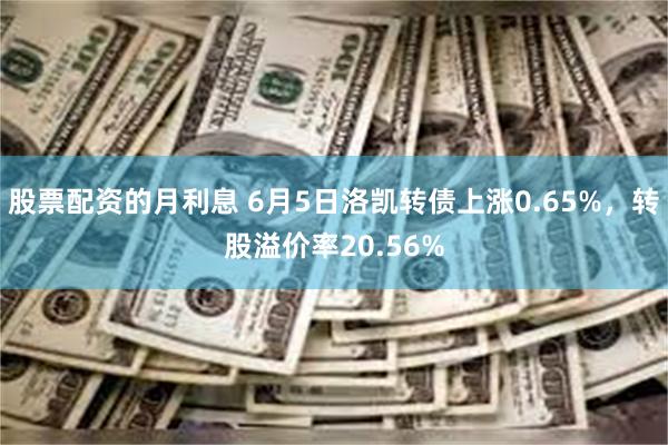 股票配资的月利息 6月5日洛凯转债上涨0.65%，转股溢价率20.56%
