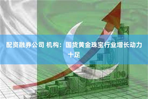 配资融券公司 机构：国货黄金珠宝行业增长动力十足