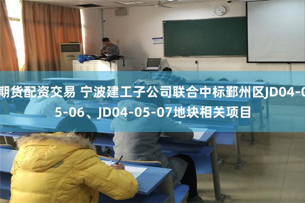 期货配资交易 宁波建工子公司联合中标鄞州区JD04-05-06、JD04-05-07地块相关项目