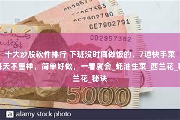 十大炒股软件排行 下班没时间做饭的，7道快手菜，每天不重样，简单好做，一看就会_蚝油生菜_西兰花_秘诀