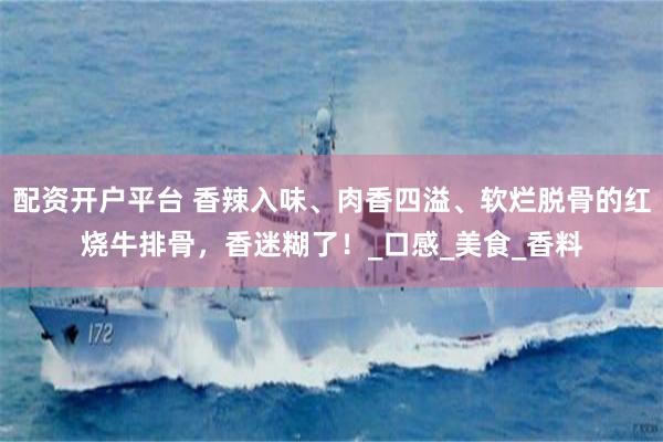 配资开户平台 香辣入味、肉香四溢、软烂脱骨的红烧牛排骨，香迷糊了！_口感_美食_香料