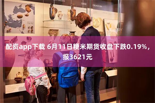 配资app下载 6月11日粳米期货收盘下跌0.19%，报3621元