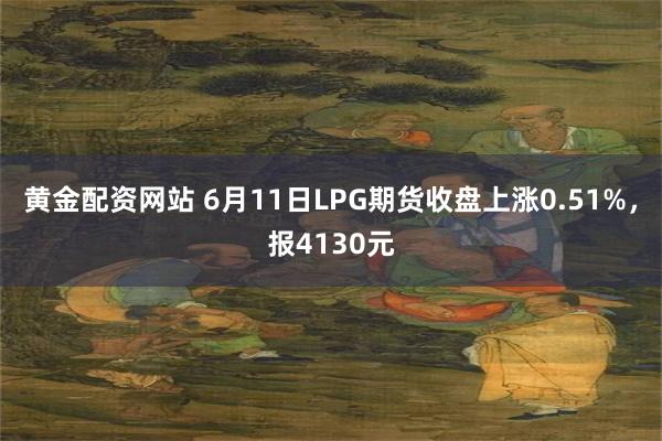 黄金配资网站 6月11日LPG期货收盘上涨0.51%，报4130元