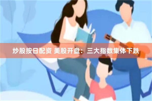 炒股按日配资 美股开盘：三大指数集体下跌