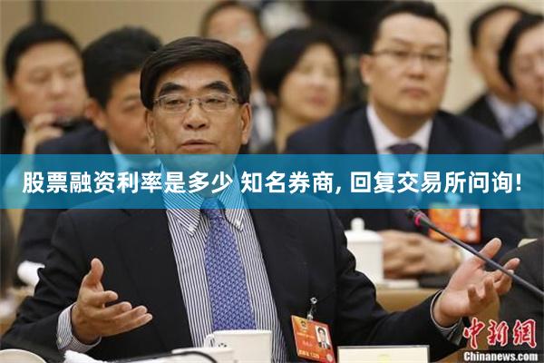 股票融资利率是多少 知名券商, 回复交易所问询!