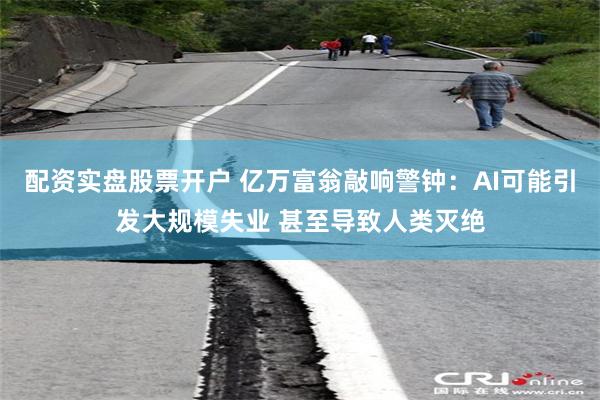 配资实盘股票开户 亿万富翁敲响警钟：AI可能引发大规模失业 甚至导致人类灭绝