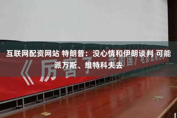 互联网配资网站 特朗普：没心情和伊朗谈判 可能派万斯、维特科夫去