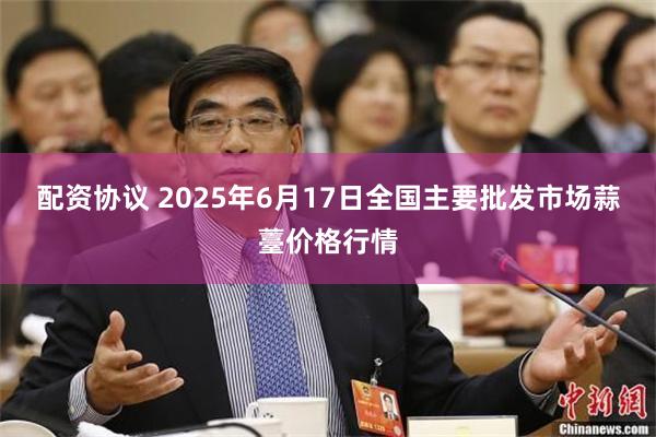 配资协议 2025年6月17日全国主要批发市场蒜薹价格行情