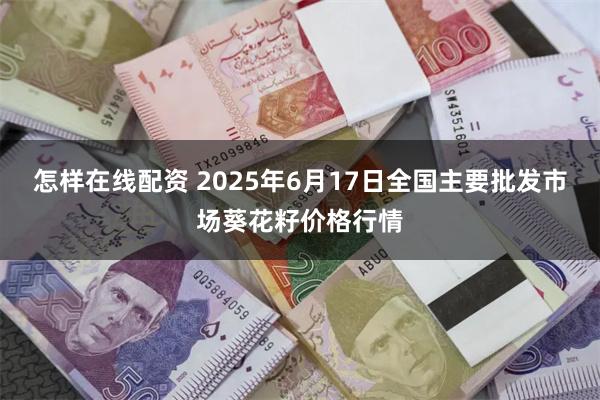 怎样在线配资 2025年6月17日全国主要批发市场葵花籽价格行情
