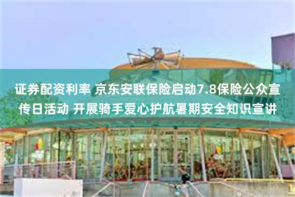 证券配资利率 京东安联保险启动7.8保险公众宣传日活动 开展骑手爱心护航暑期安全知识宣讲