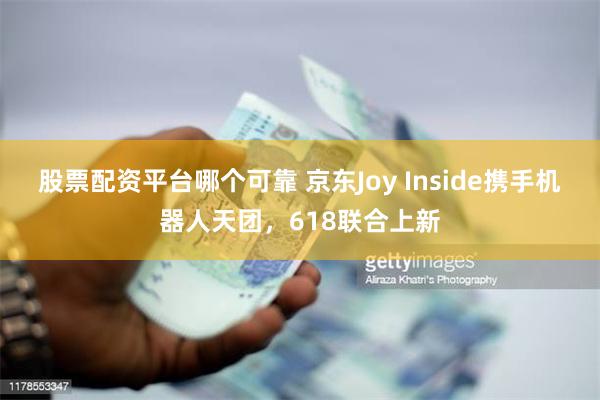 股票配资平台哪个可靠 京东Joy Inside携手机器人天团，618联合上新