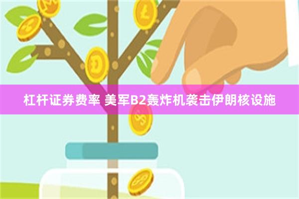 杠杆证券费率 美军B2轰炸机袭击伊朗核设施