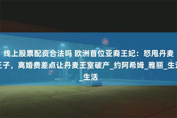 线上股票配资合法吗 欧洲首位亚裔王妃：怒甩丹麦王子，离婚费差点让丹麦王室破产_约阿希姆_雅丽_生活