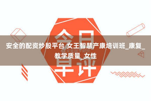 安全的配资炒股平台 女王智慧产康培训班_康复_教学质量_女性