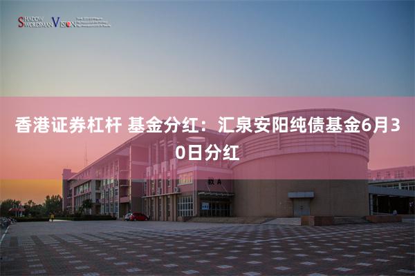 香港证券杠杆 基金分红：汇泉安阳纯债基金6月30日分红