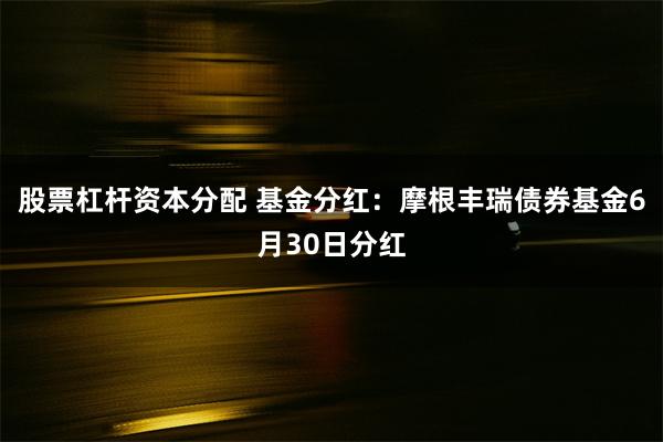 股票杠杆资本分配 基金分红：摩根丰瑞债券基金6月30日分红