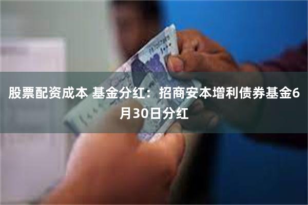 股票配资成本 基金分红：招商安本增利债券基金6月30日分红