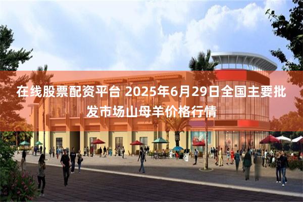 在线股票配资平台 2025年6月29日全国主要批发市场山母羊价格行情