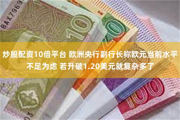 炒股配资10倍平台 欧洲央行副行长称欧元当前水平不足为虑 若升破1.20美元就复杂多了