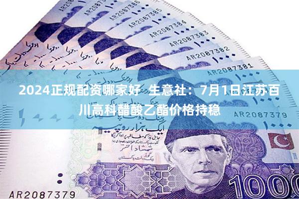 2024正规配资哪家好  生意社：7月1日江苏百川高科醋酸乙酯价格持稳