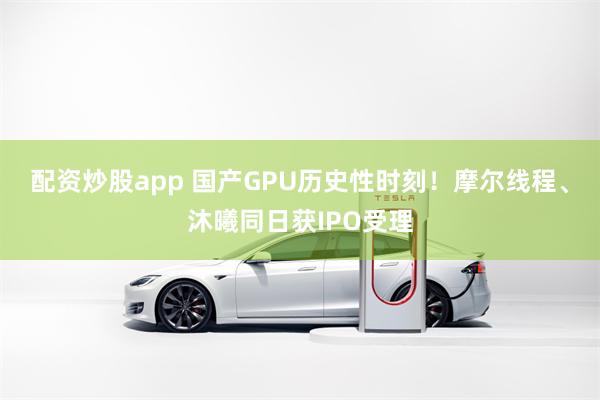 配资炒股app 国产GPU历史性时刻！摩尔线程、沐曦同日获IPO受理