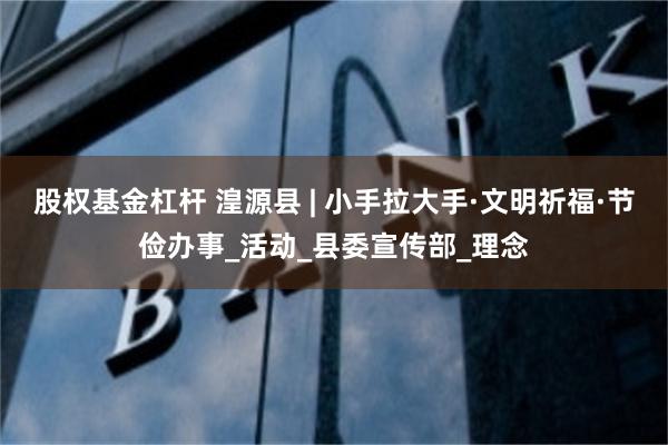 股权基金杠杆 湟源县 | 小手拉大手·文明祈福·节俭办事_活动_县委宣传部_理念