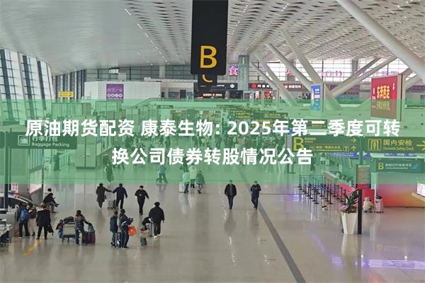 原油期货配资 康泰生物: 2025年第二季度可转换公司债券转股情况公告