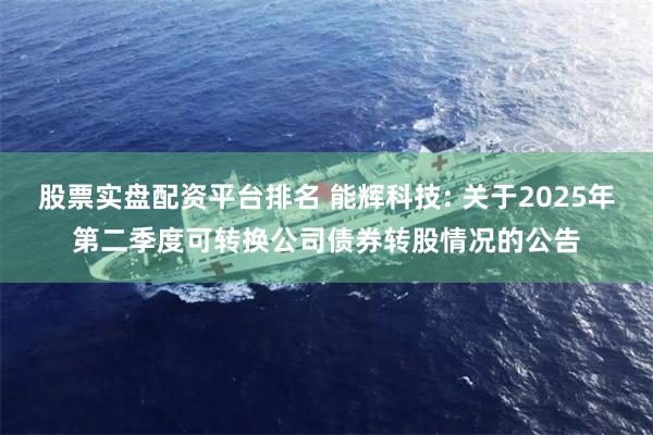 股票实盘配资平台排名 能辉科技: 关于2025年第二季度可转换公司债券转股情况的公告
