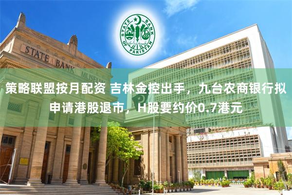 策略联盟按月配资 吉林金控出手，九台农商银行拟申请港股退市，H股要约价0.7港元