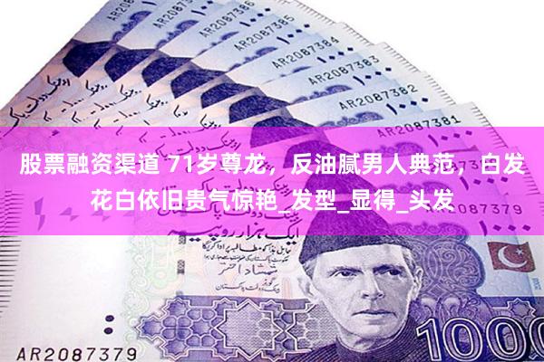 股票融资渠道 71岁尊龙，反油腻男人典范，白发花白依旧贵气惊艳_发型_显得_头发
