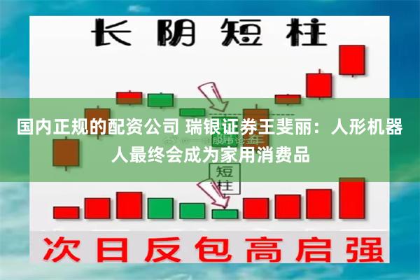 国内正规的配资公司 瑞银证券王斐丽：人形机器人最终会成为家用消费品