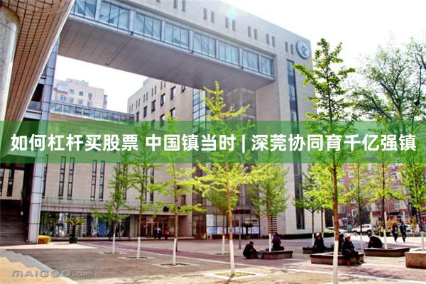 如何杠杆买股票 中国镇当时 | 深莞协同育千亿强镇