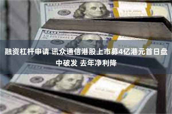 融资杠杆申请 讯众通信港股上市募4亿港元首日盘中破发 去年净利降