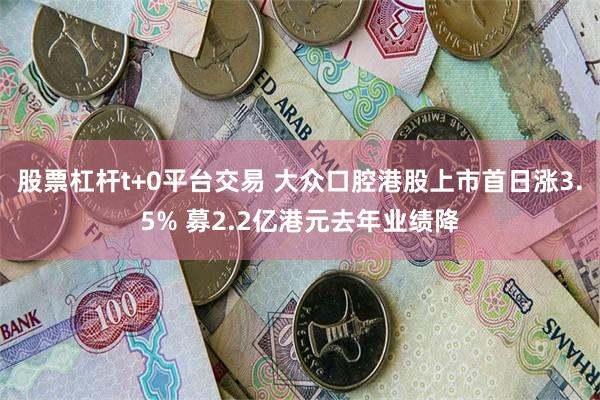 股票杠杆t+0平台交易 大众口腔港股上市首日涨3.5% 募2.2亿港元去年业绩降