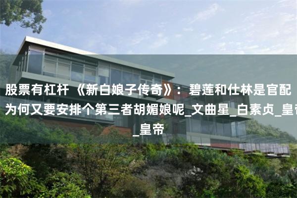 股票有杠杆 《新白娘子传奇》：碧莲和仕林是官配，为何又要安排个第三者胡媚娘呢_文曲星_白素贞_皇帝