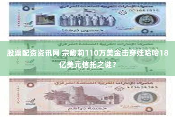 股票配资资讯网 宗馥莉110万美金击穿娃哈哈18亿美元信托之谜？