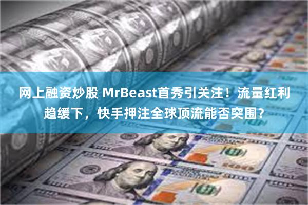 网上融资炒股 MrBeast首秀引关注！流量红利趋缓下，快手押注全球顶流能否突围？