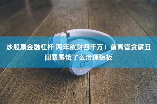 炒股票金融杠杆 两年敛财四千万！前高管贪腐丑闻暴露饿了么治理短板