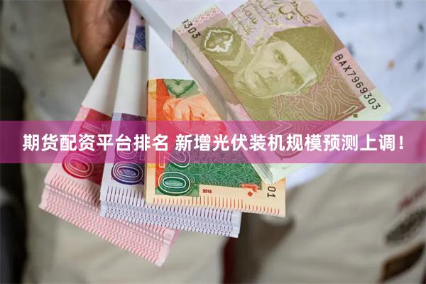 期货配资平台排名 新增光伏装机规模预测上调！