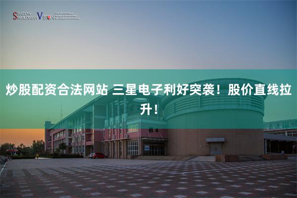 炒股配资合法网站 三星电子利好突袭！股价直线拉升！