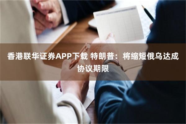 香港联华证券APP下载 特朗普：将缩短俄乌达成协议期限