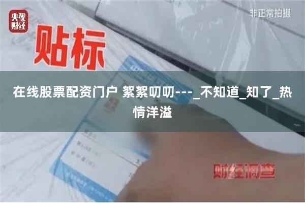 在线股票配资门户 絮絮叨叨---_不知道_知了_热情洋溢