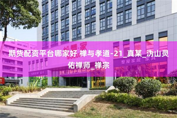 期货配资平台哪家好 禅与孝道-21_真某_沩山灵佑禅师_禅宗