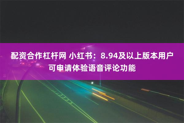 配资合作杠杆网 小红书：8.94及以上版本用户可申请体验语音评论功能