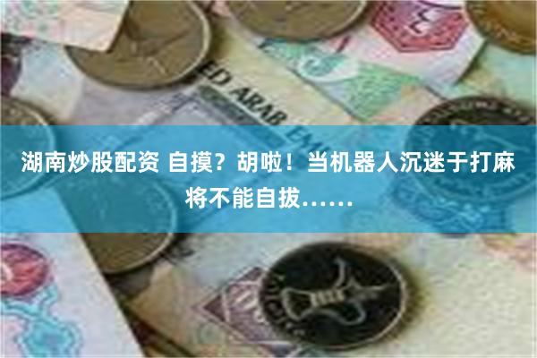 湖南炒股配资 自摸？胡啦！当机器人沉迷于打麻将不能自拔……